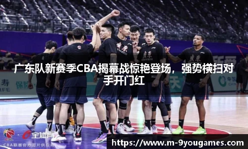 广东队新赛季CBA揭幕战惊艳登场，强势横扫对手开门红