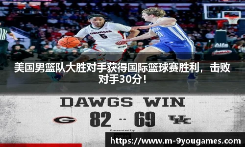 美国男篮队大胜对手获得国际篮球赛胜利，击败对手30分！