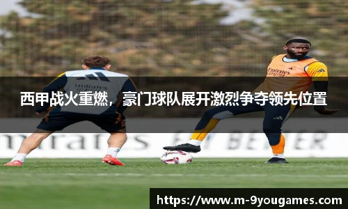 西甲战火重燃，豪门球队展开激烈争夺领先位置