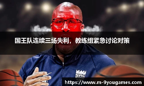 国王队连续三场失利，教练组紧急讨论对策