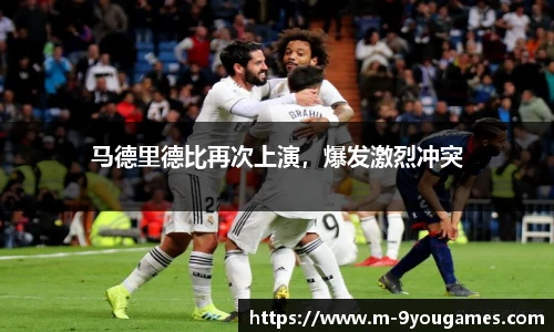 马德里德比再次上演，爆发激烈冲突