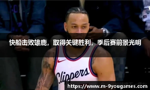 快船击败雄鹿，取得关键胜利，季后赛前景光明