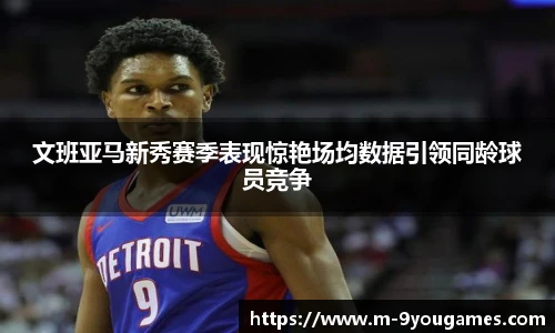 文班亚马新秀赛季表现惊艳场均数据引领同龄球员竞争