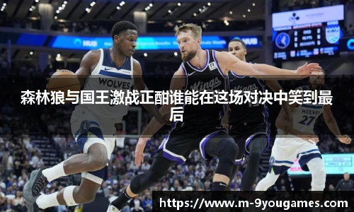 森林狼与国王激战正酣谁能在这场对决中笑到最后