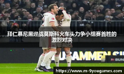 拜仁慕尼黑迎战莫斯科火车头力争小组赛首胜的激烈对决