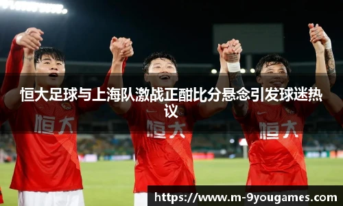 恒大足球与上海队激战正酣比分悬念引发球迷热议