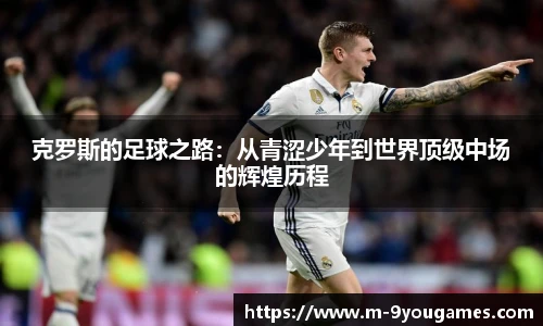 克罗斯的足球之路：从青涩少年到世界顶级中场的辉煌历程