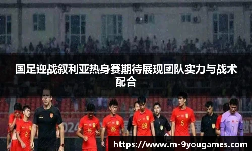 国足迎战叙利亚热身赛期待展现团队实力与战术配合