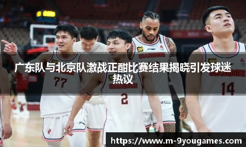 广东队与北京队激战正酣比赛结果揭晓引发球迷热议