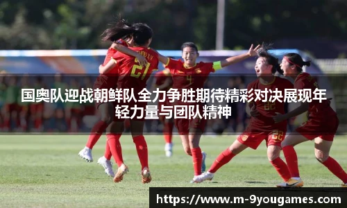 国奥队迎战朝鲜队全力争胜期待精彩对决展现年轻力量与团队精神