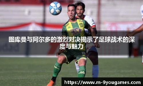 图库曼与阿尔多的激烈对决揭示了足球战术的深度与魅力