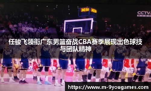 任骏飞领衔广东男篮奋战CBA赛季展现出色球技与团队精神